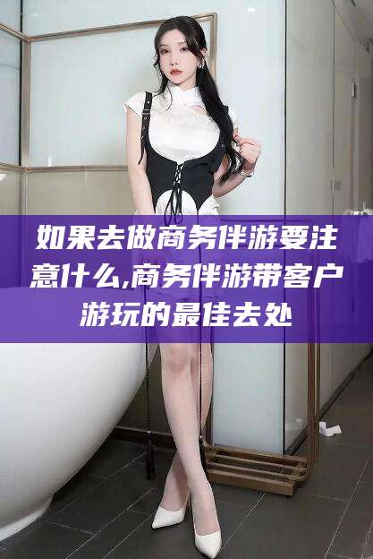 沛县如果去做商务伴游要注意什么,商务伴游带客户游玩的最佳去处