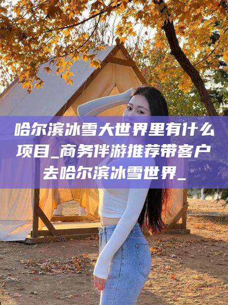 哈尔滨冰雪大世界里有什么项目_商务伴游推荐带客户去哈尔滨冰雪世界_